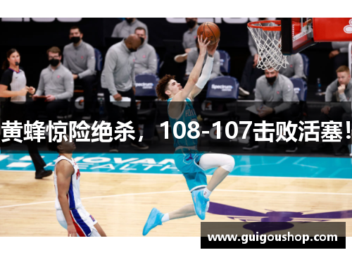 黄蜂惊险绝杀，108-107击败活塞！