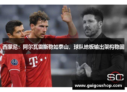 西蒙尼：阿尔瓦雷斯稳如泰山，球队地板输出架构稳固