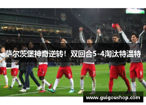 萨尔茨堡神奇逆转！双回合5-4淘汰特温特