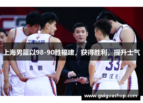 上海男篮以98-90胜福建，获得胜利，提升士气